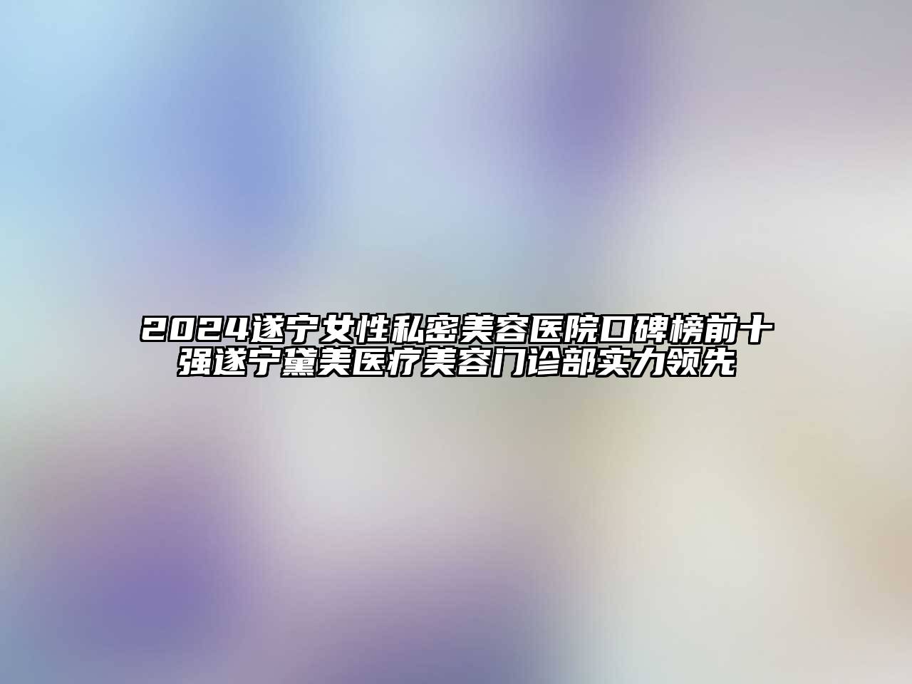 2024遂宁女性私密美容医院口碑榜前十强遂宁黛美医疗美容门诊部实力领先
