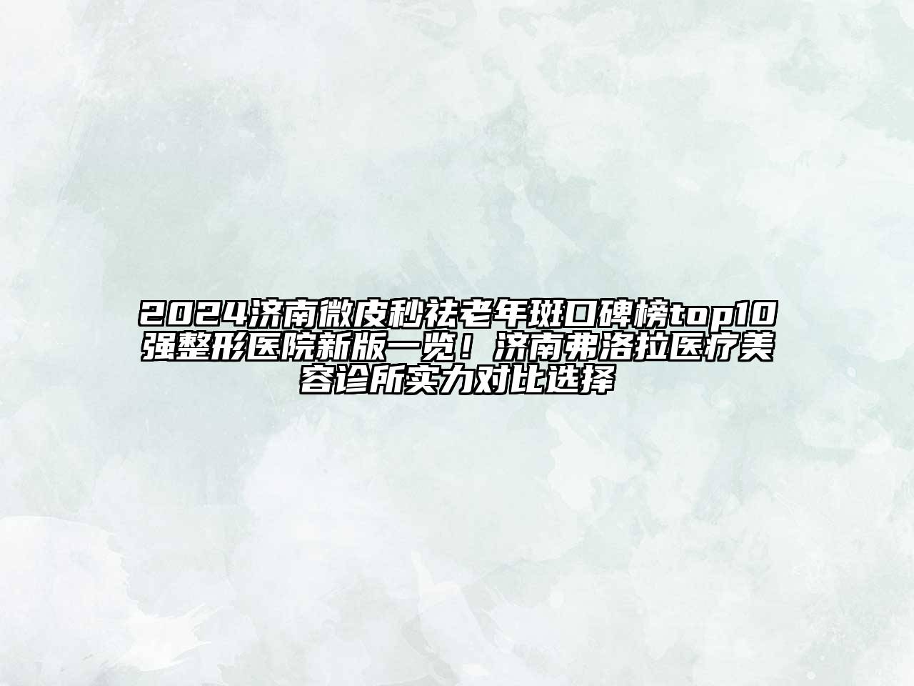 2024济南微皮秒祛老年斑口碑榜top10强整形医院新版一览！济南弗洛拉医疗美容诊所实力对比选择