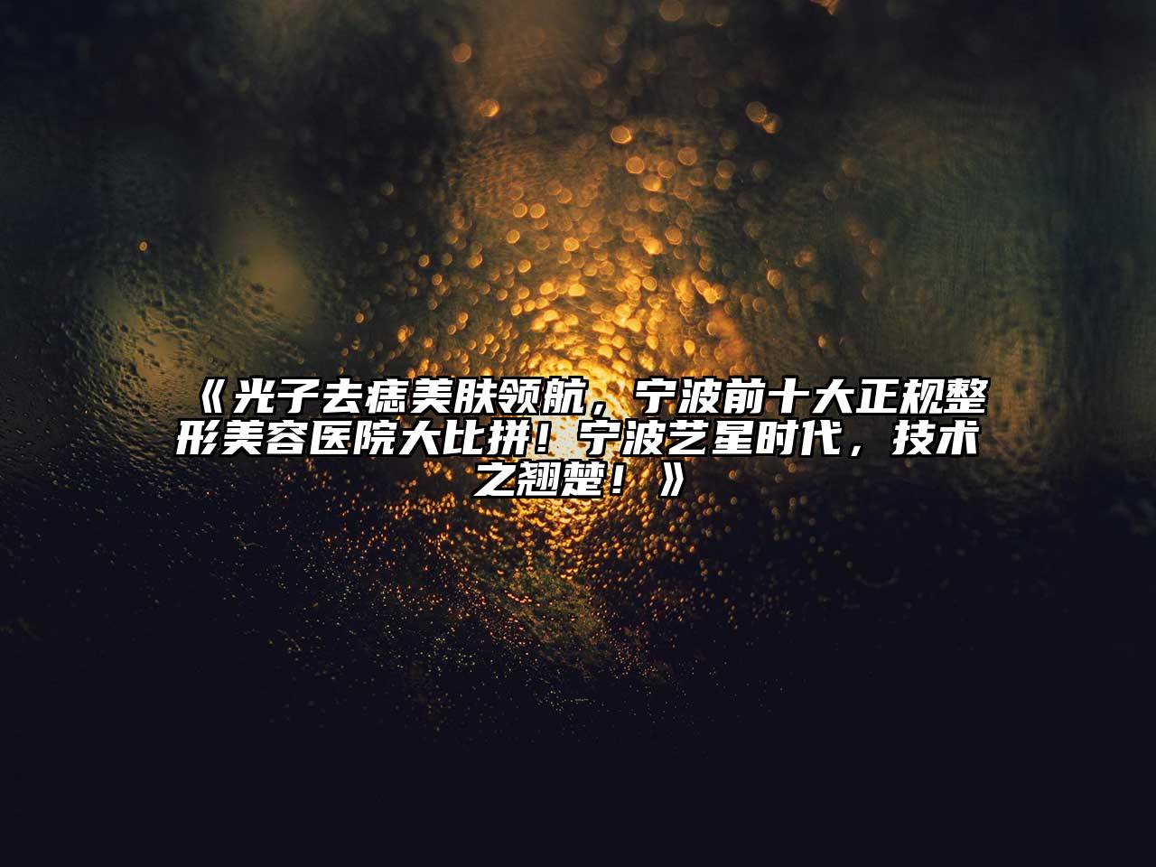 光子去痣美肤领航，宁波前十大正规整形美容医院大比拼！宁波艺星时代，技术之翘楚！