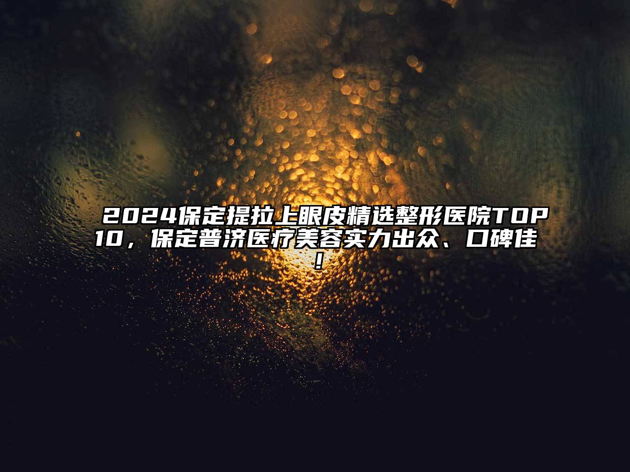 2024保定提拉上眼皮精选整形医院TOP10，保定普济医疗美容实力出众、口碑佳！
