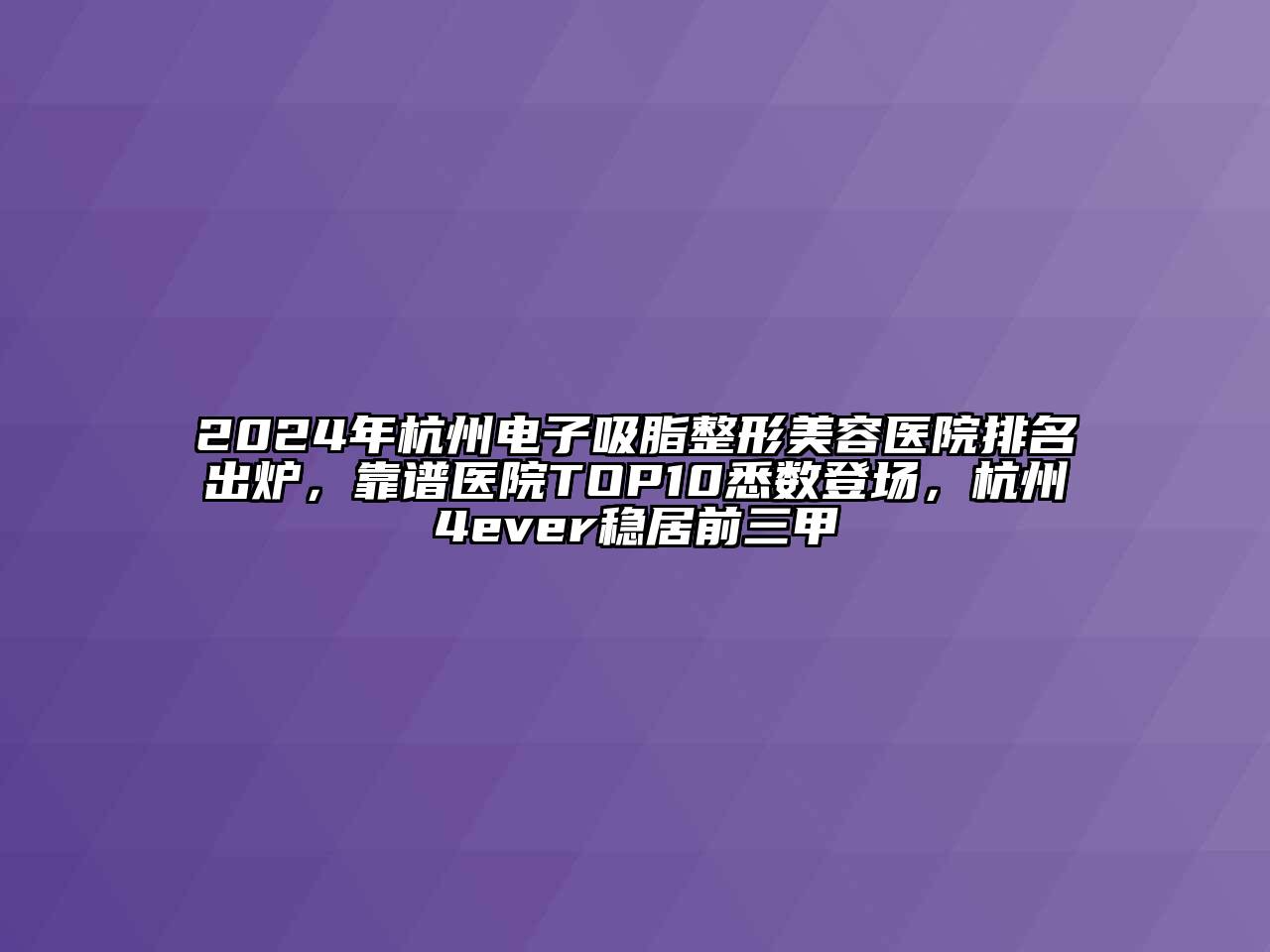 2024年杭州电子吸脂整形美容医院排名出炉，靠谱医院TOP10悉数登场，杭州4ever稳居前三甲
