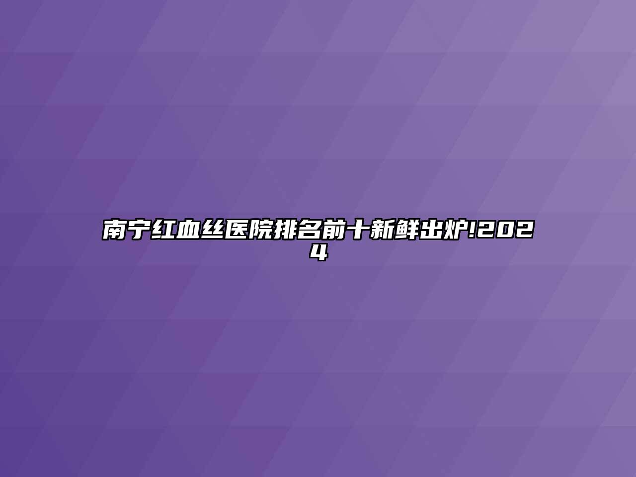 南宁红血丝医院排名前十新鲜出炉!2024