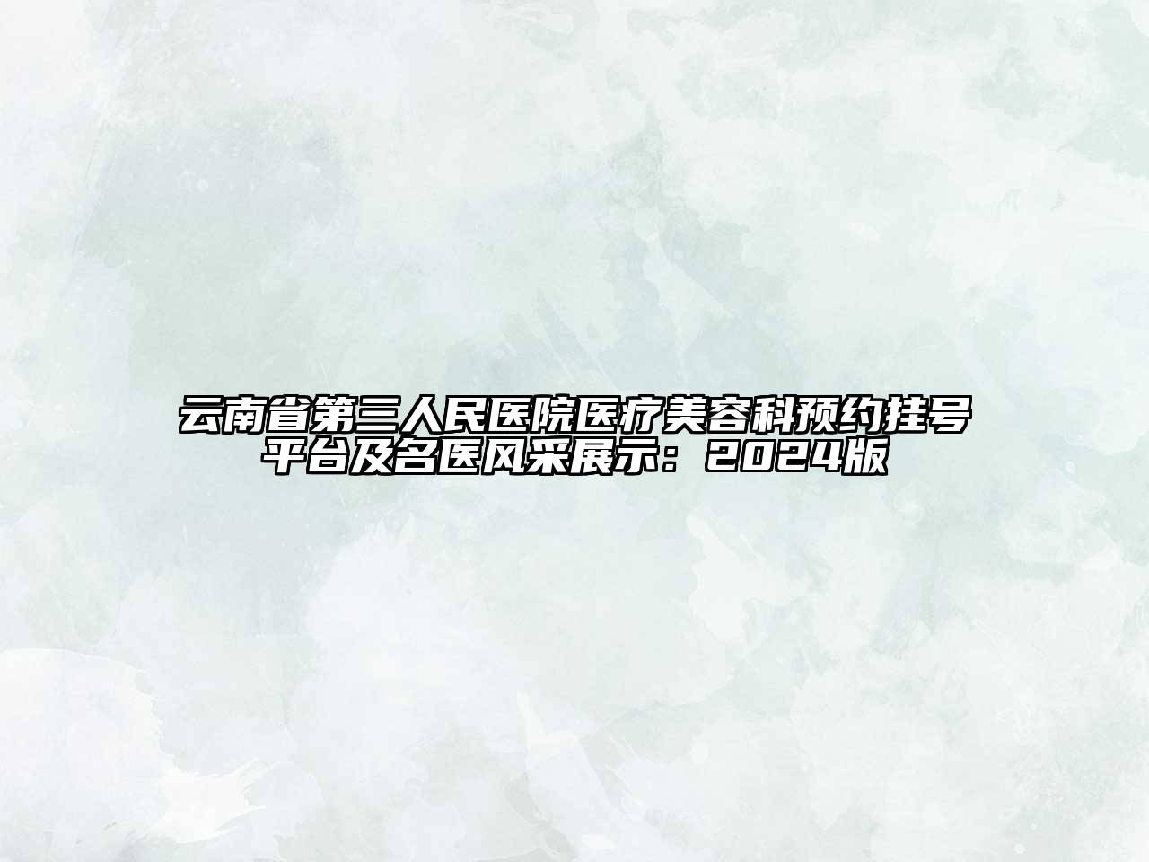 云南省第三人民医院医疗美容科预约挂号平台及名医风采展示：2024版