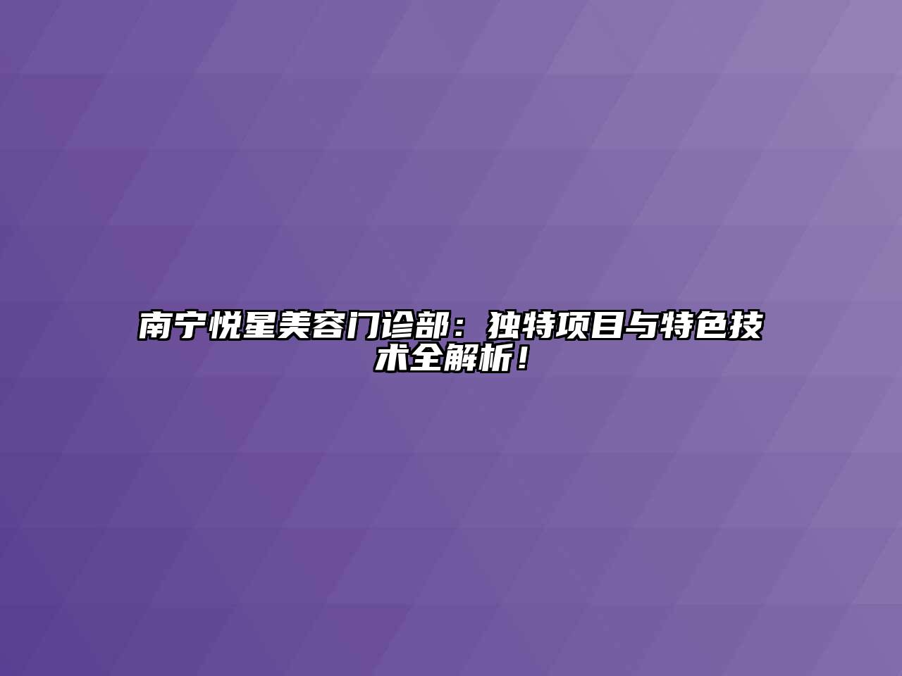 南宁悦星美容门诊部：独特项目与特色技术全解析！