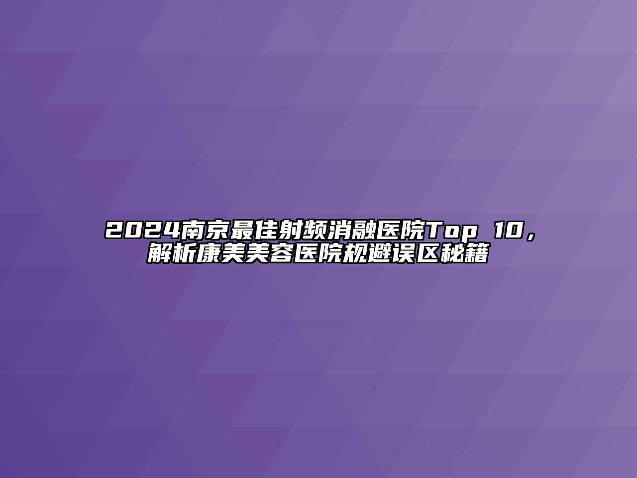 2024南京最佳射频消融医院Top 10，解析康美美容医院规避误区秘籍