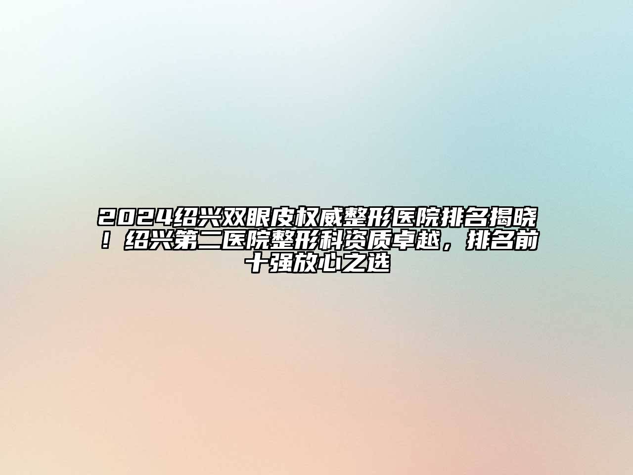 2024绍兴双眼皮权威整形医院排名揭晓！绍兴第二医院整形科资质卓越，排名前十强放心之选