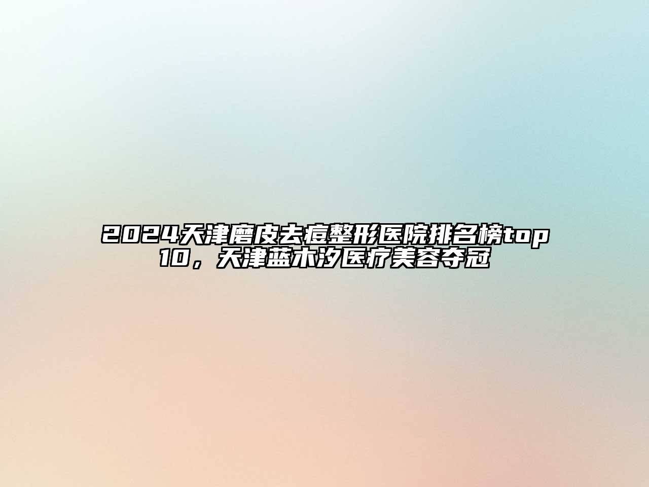 2024天津磨皮去痘整形医院排名榜top10，天津蓝木汐医疗美容夺冠