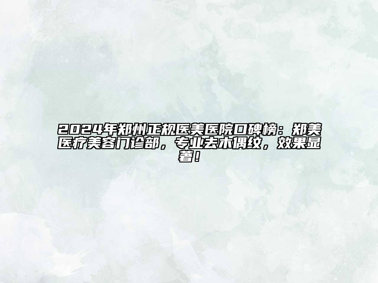 2024年郑州正规医美医院口碑榜：郑美医疗美容门诊部，专业去木偶纹，效果显著！