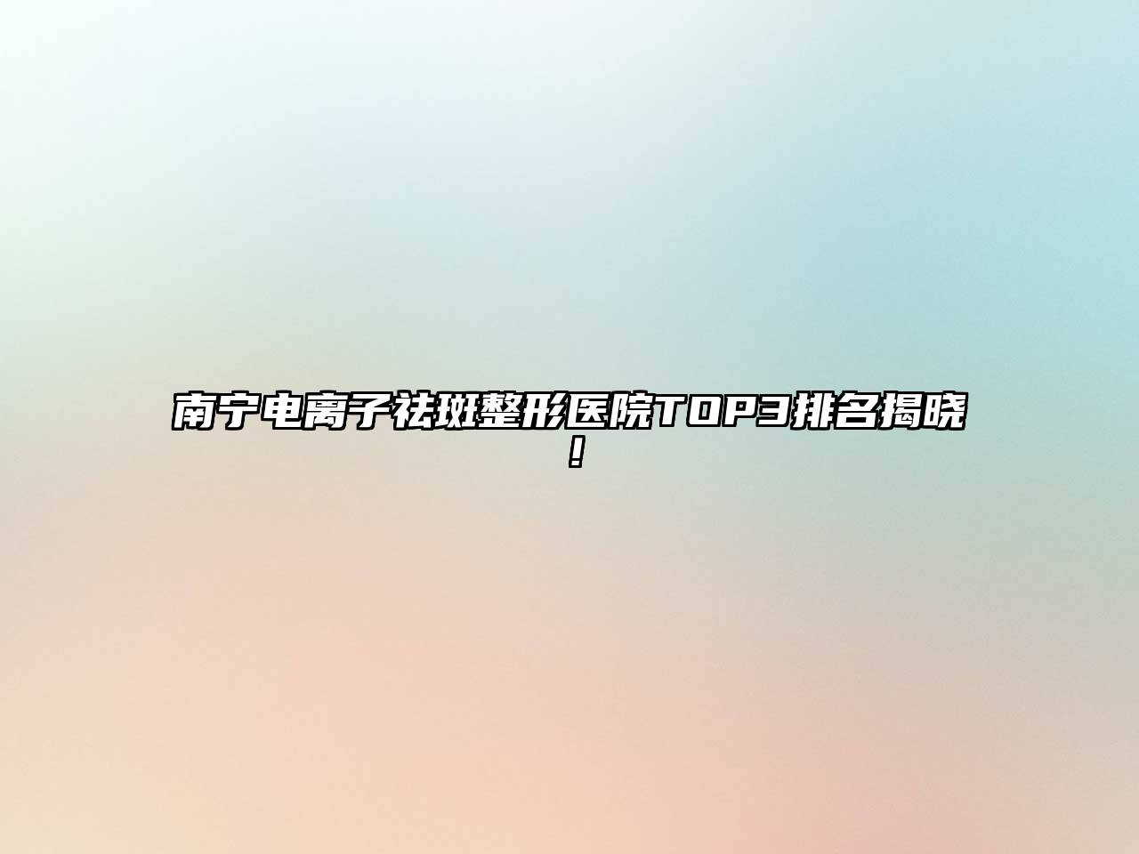 南宁电离子祛斑整形医院TOP3排名揭晓！