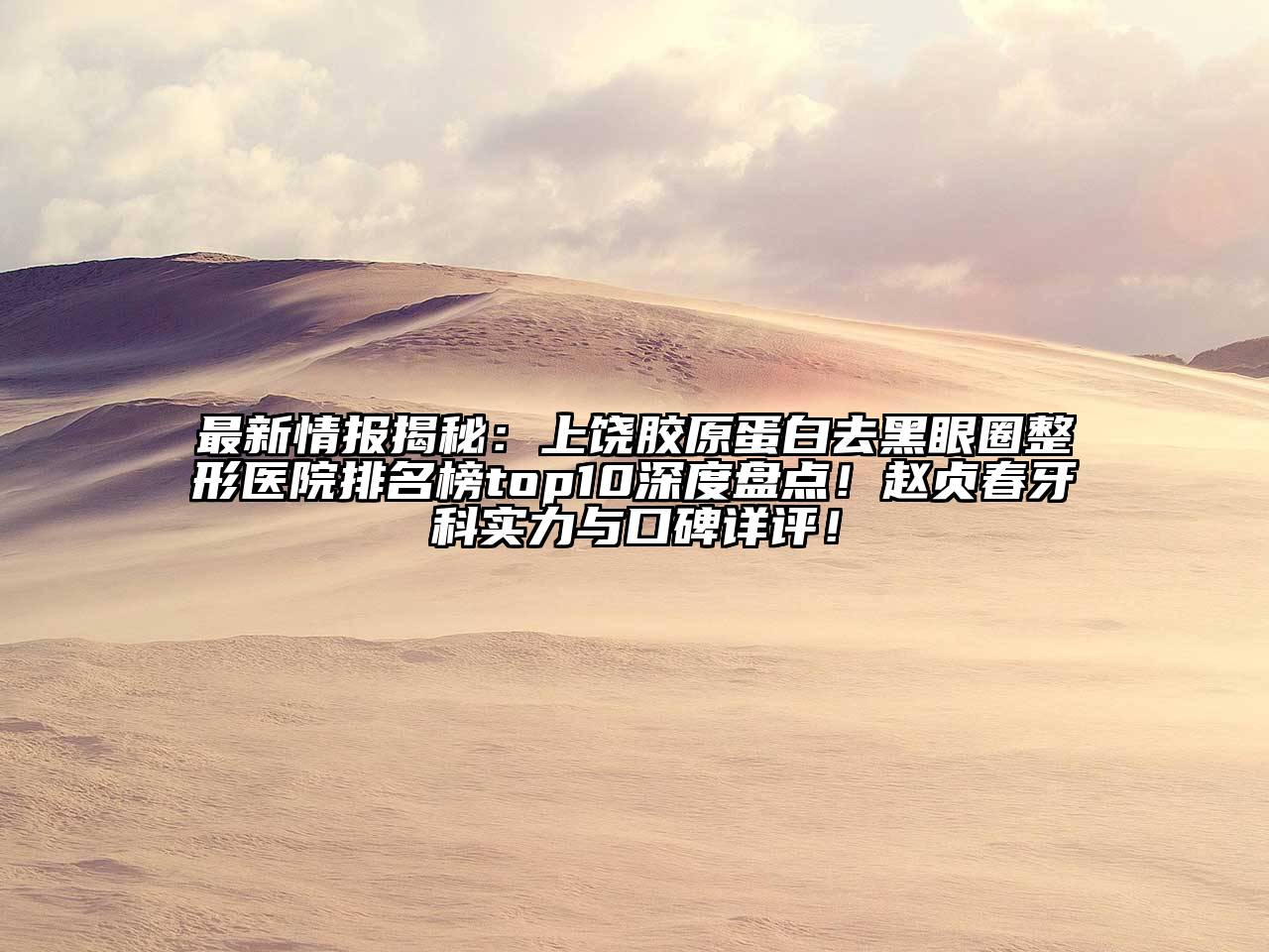 最新情报揭秘：上饶胶原蛋白去黑眼圈整形医院排名榜top10深度盘点！赵贞春牙科实力与口碑详评！