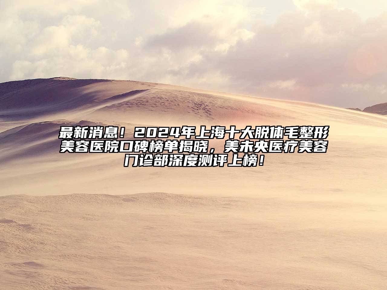 最新消息！2024年上海十大脱体毛整形美容医院口碑榜单揭晓，美未央医疗美容门诊部深度测评上榜！