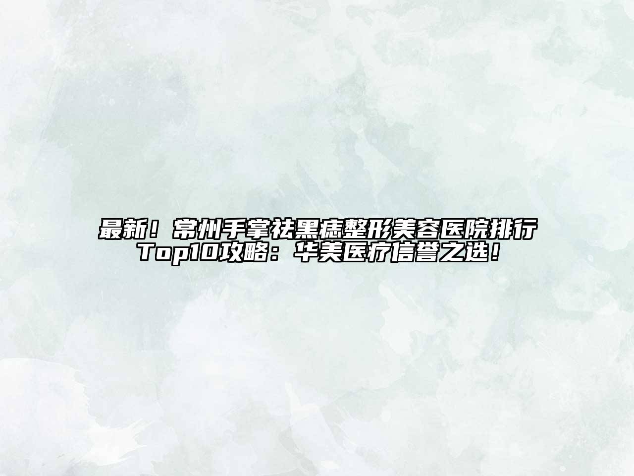 最新！常州手掌祛黑痣整形美容医院排行Top10攻略：华美医疗信誉之选！