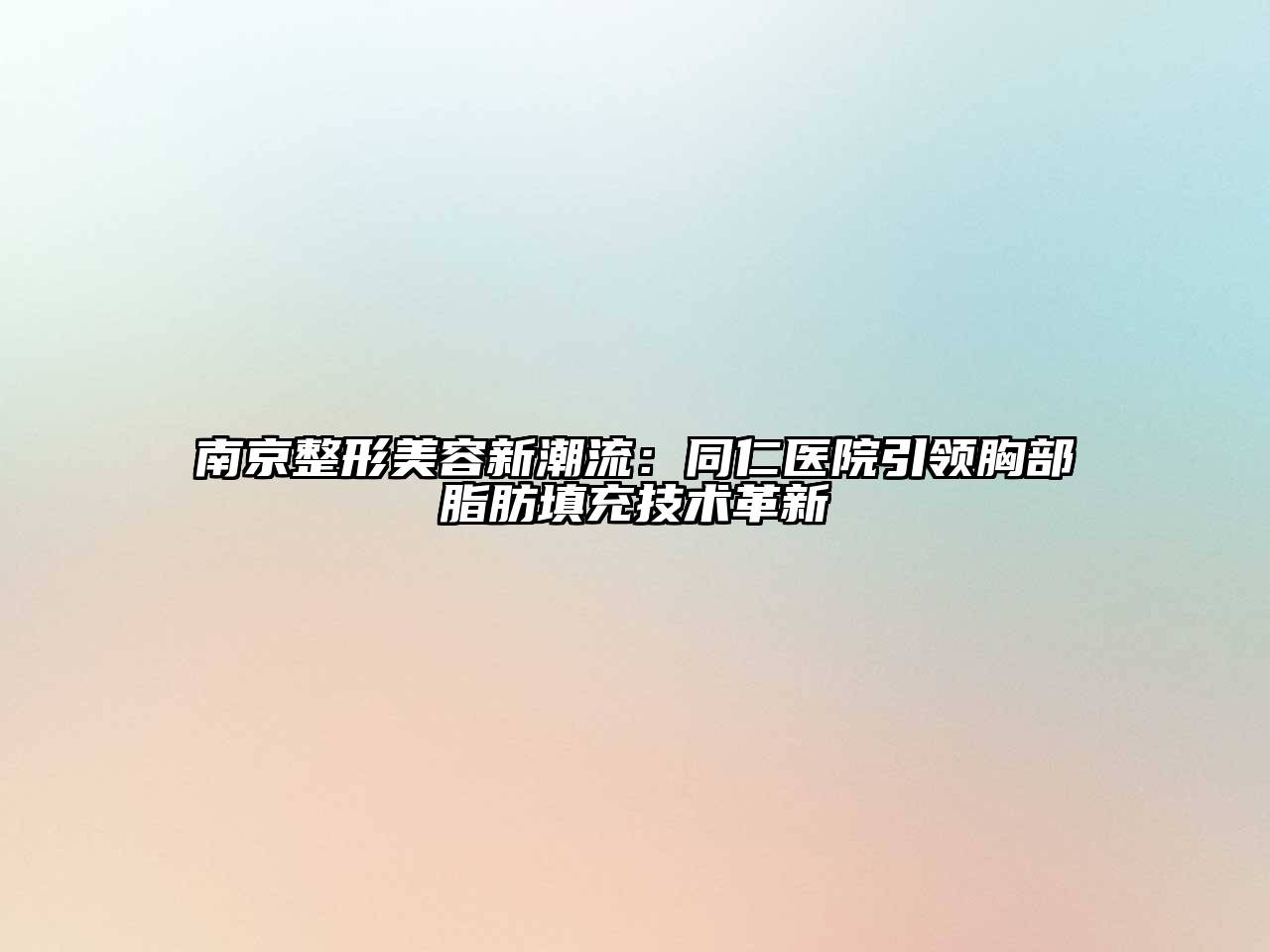 南京整形美容新潮流：同仁医院引领胸部脂肪填充技术革新