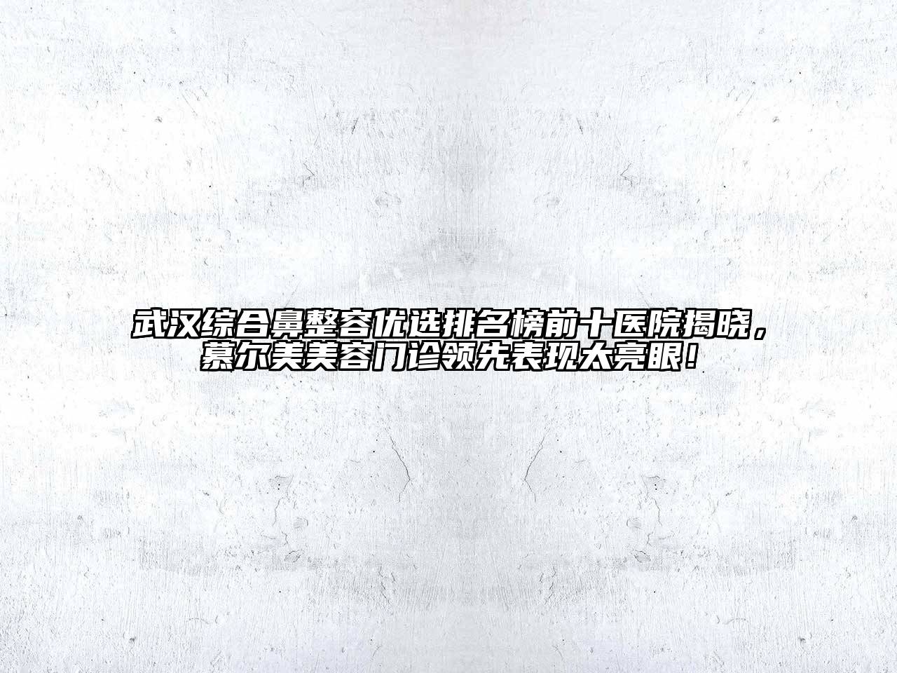 武汉综合鼻整容优选排名榜前十医院揭晓，慕尔美美容门诊领先表现太亮眼！