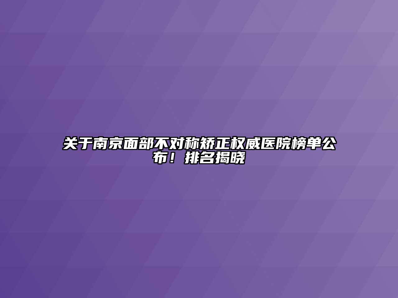 关于南京面部不对称矫正权威医院榜单公布！排名揭晓