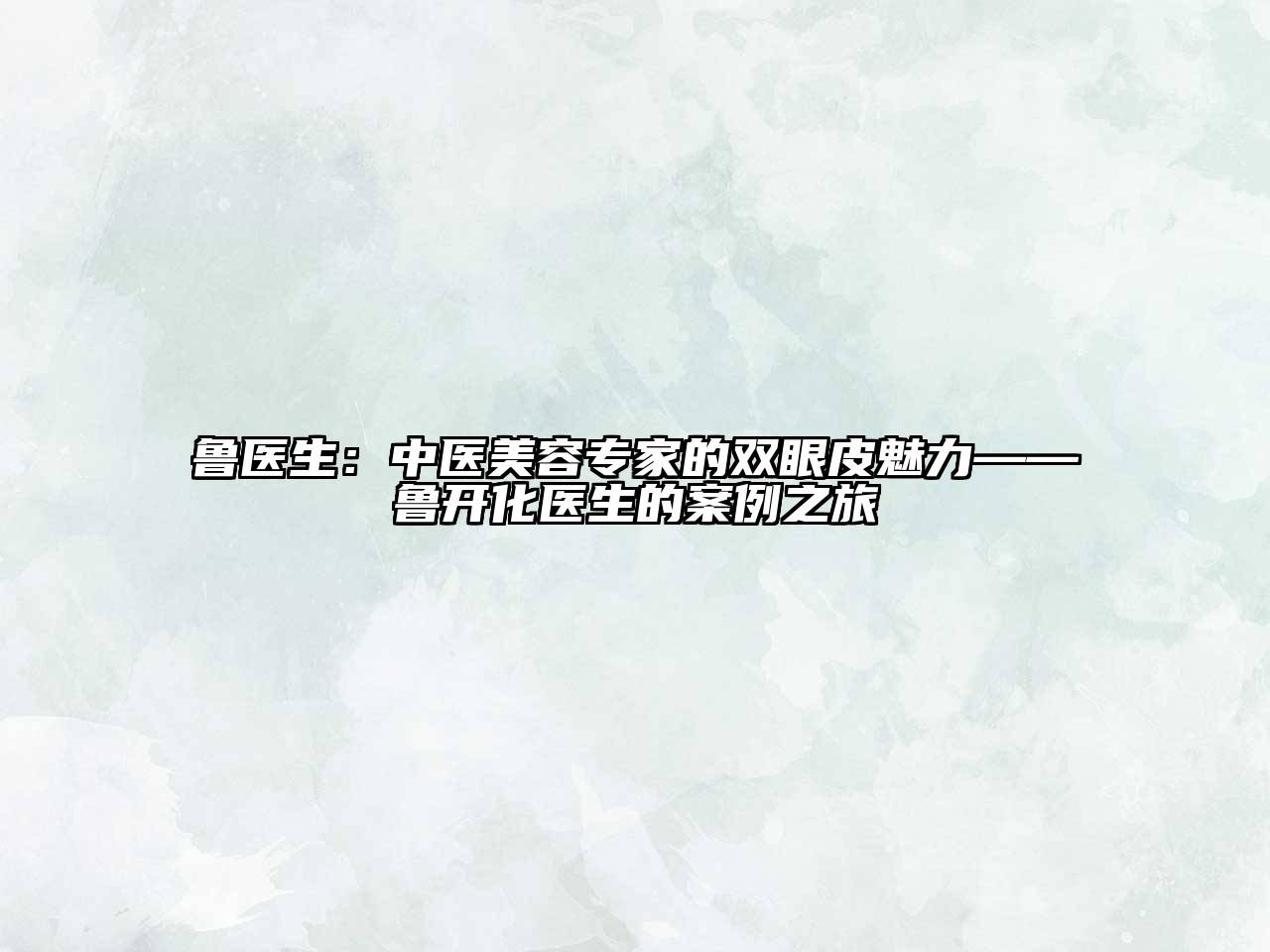 鲁医生：中医美容专家的双眼皮魅力——鲁开化医生的案例之旅