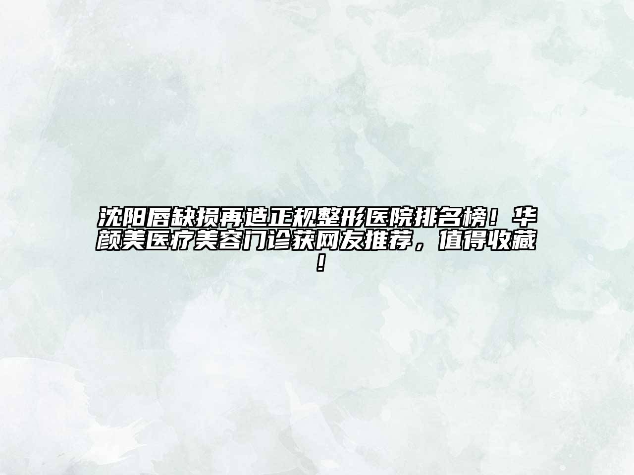 沈阳唇缺损再造正规整形医院排名榜！华颜美医疗美容门诊获网友推荐，值得收藏！