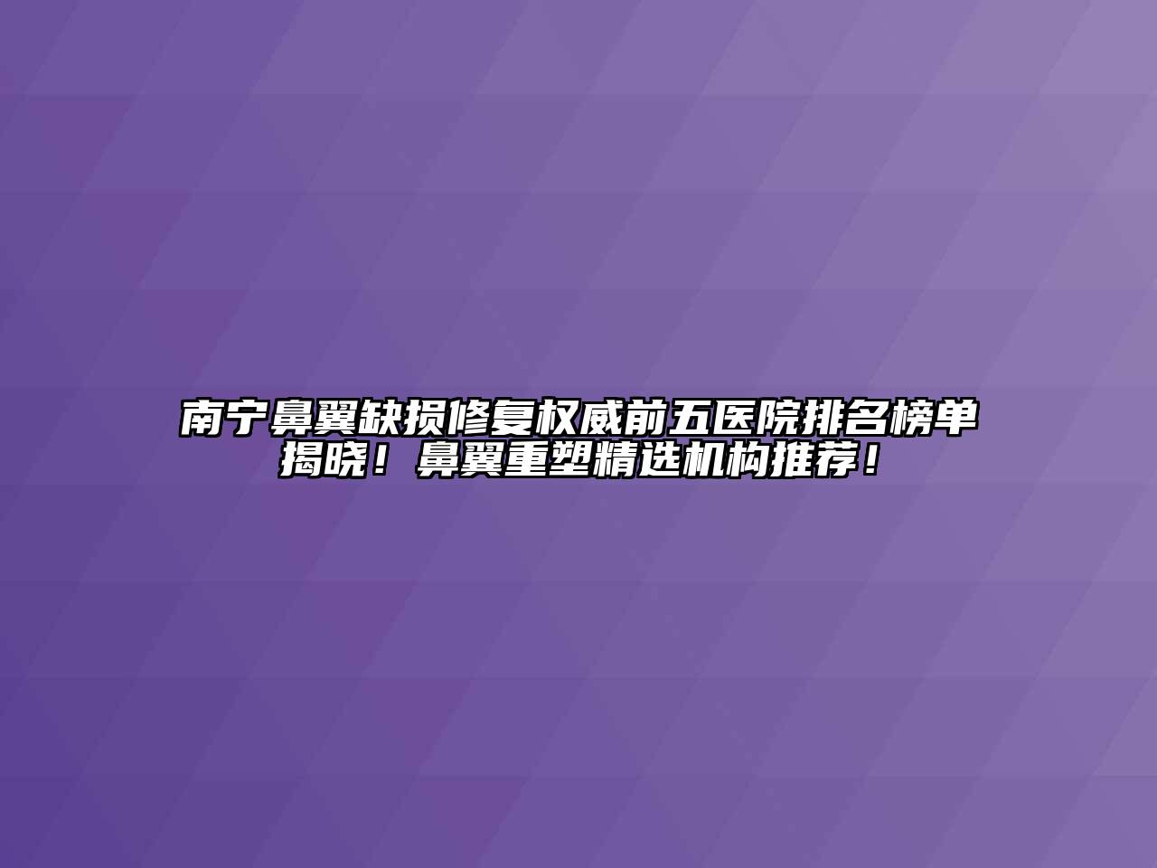南宁鼻翼缺损修复权威前五医院排名榜单揭晓！鼻翼重塑精选机构推荐！
