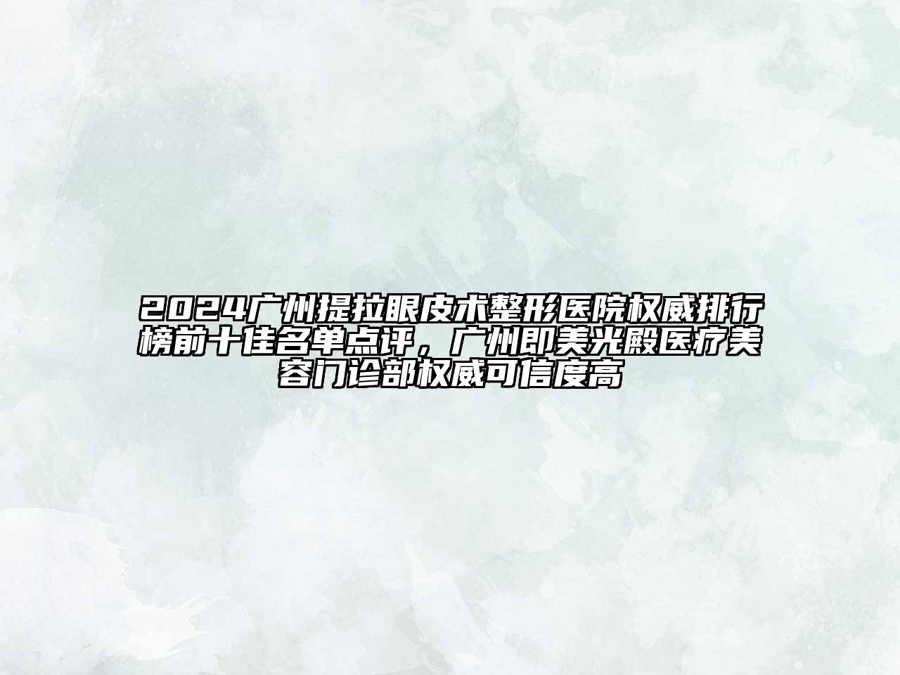 2024广州提拉眼皮术整形医院权威排行榜前十佳名单点评，广州即美光殿医疗美容门诊部权威可信度高