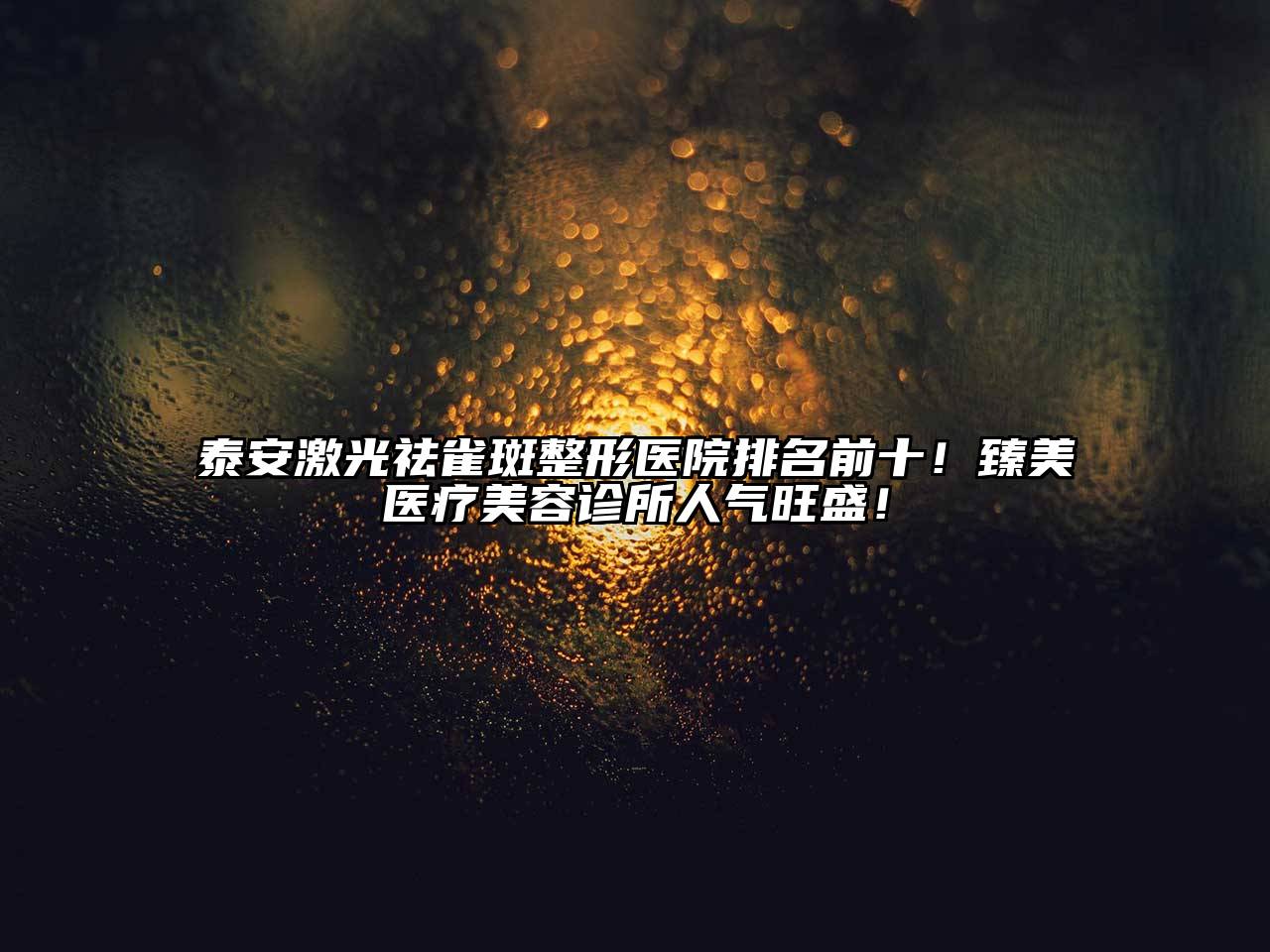 泰安激光祛雀斑整形医院排名前十！臻美医疗美容诊所人气旺盛！