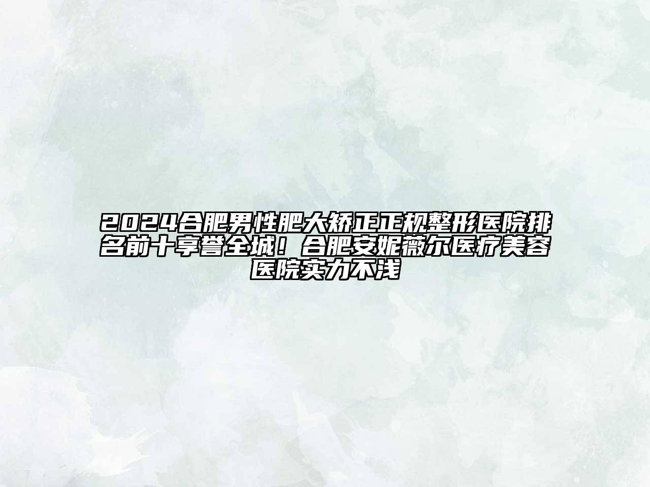 2024合肥男性肥大矫正正规整形医院排名前十享誉全城！合肥安妮薇尔医疗美容医院实力不浅