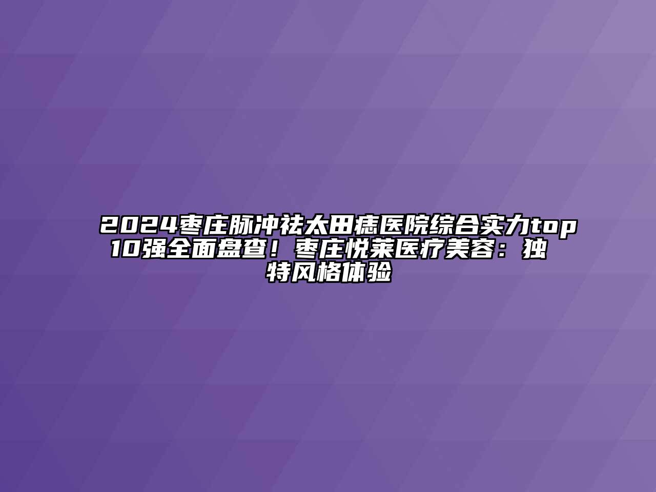 2024枣庄脉冲祛太田痣医院综合实力top10强全面盘查！枣庄悦莱医疗美容：独特风格体验