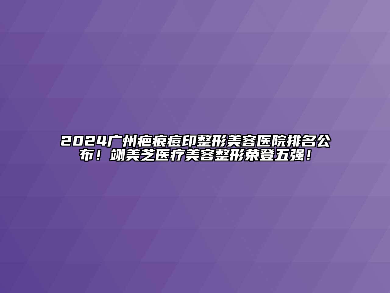 2024广州疤痕痘印整形美容医院排名公布！翊美芝医疗美容整形荣登五强！