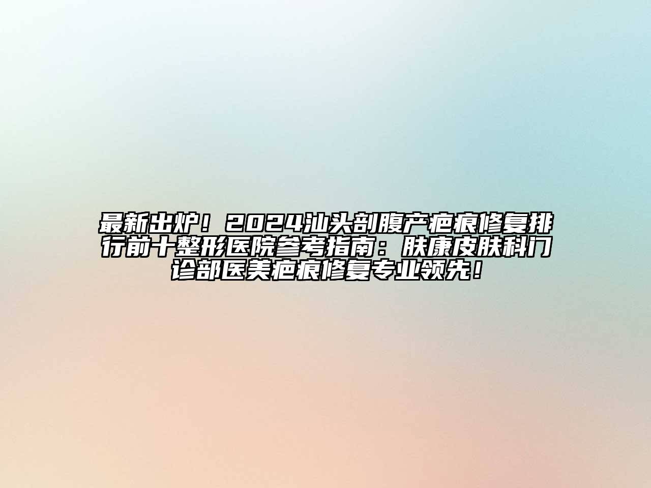 最新出炉！2024汕头剖腹产疤痕修复排行前十整形医院参考指南：肤康皮肤科门诊部医美疤痕修复专业领先！