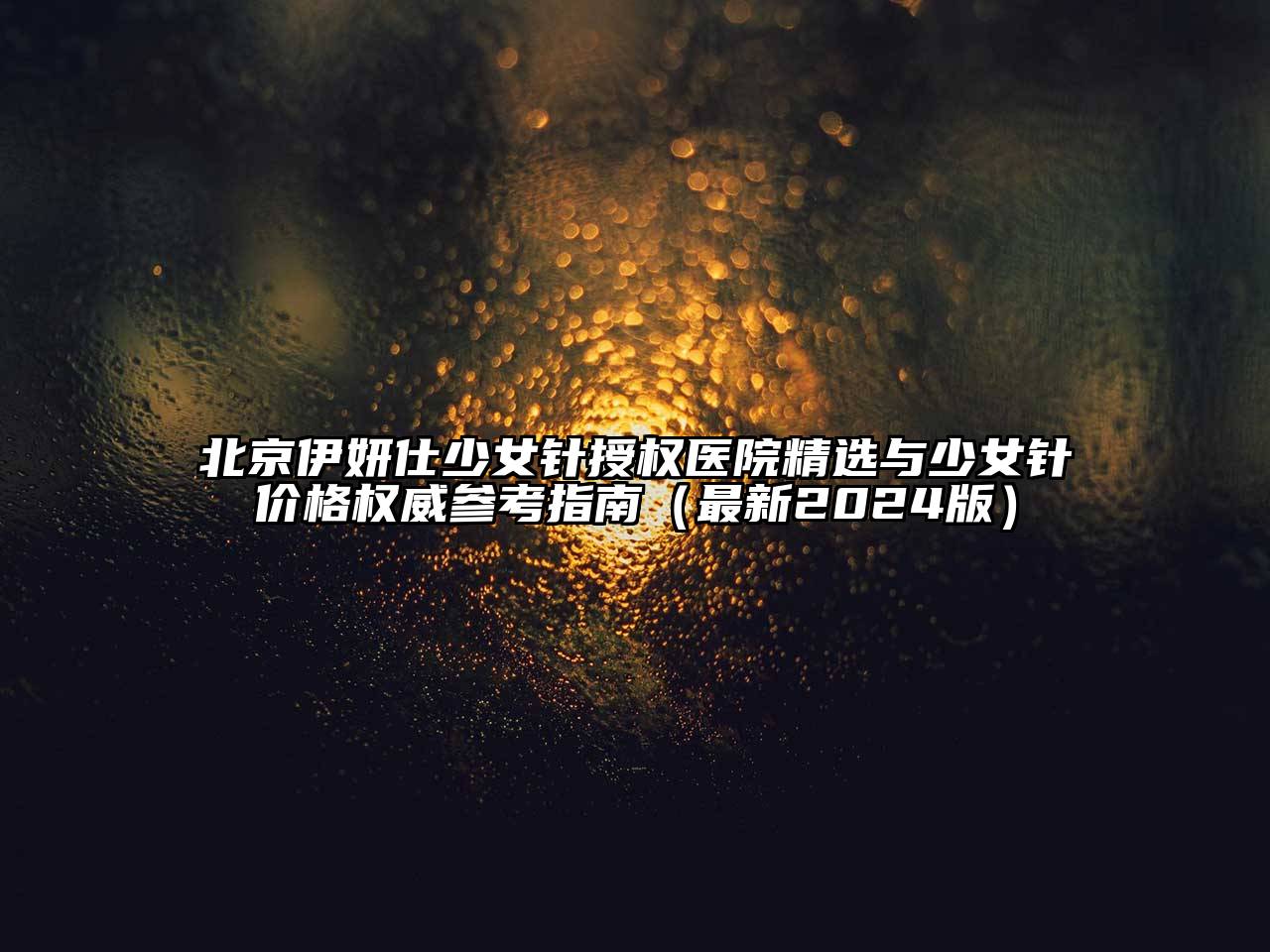 北京伊妍仕少女针授权医院精选与少女针价格权威参考指南（最新2024版）