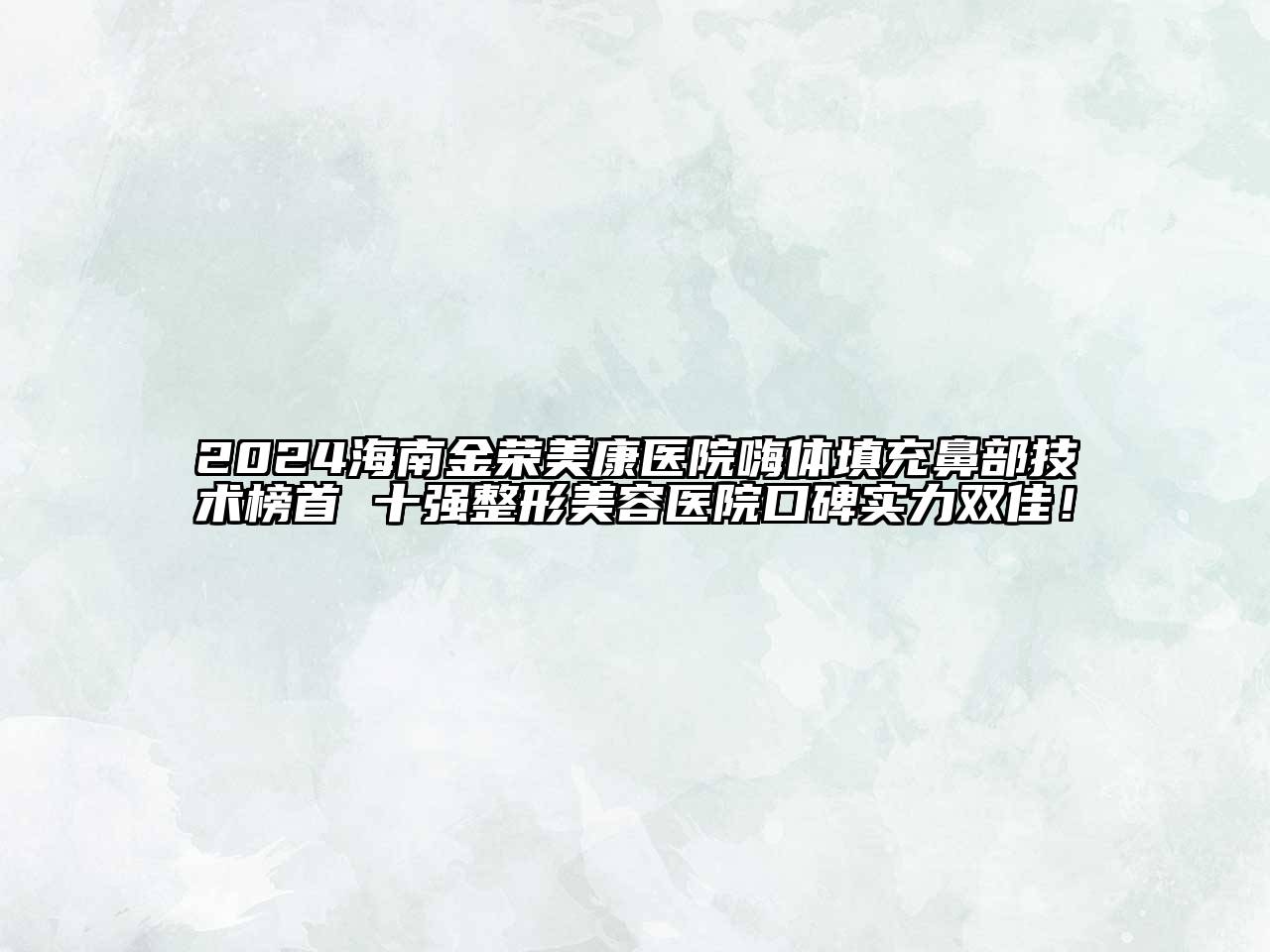 2024海南金荣美康医院嗨体填充鼻部技术榜首 十强整形美容医院口碑实力双佳！