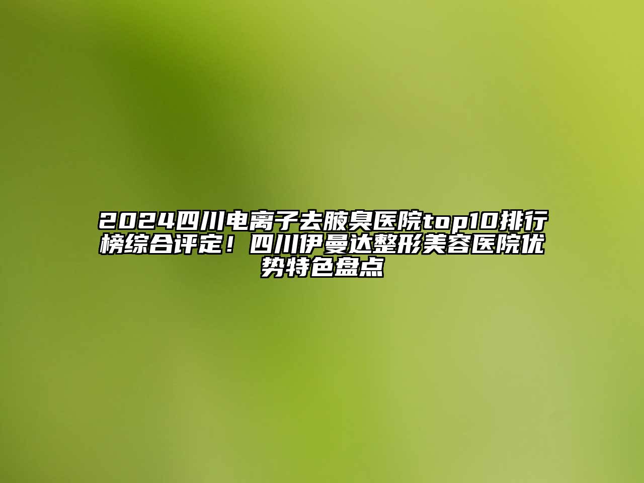 2024四川电离子去腋臭医院top10排行榜综合评定！四川伊曼达整形美容医院优势特色盘点