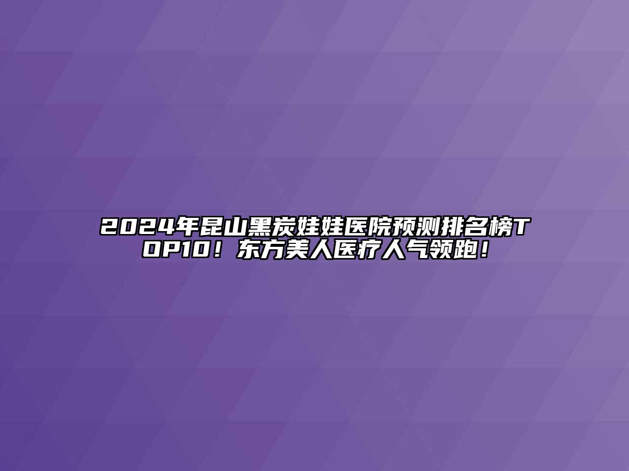 2024年昆山黑炭娃娃医院预测排名榜TOP10！东方美人医疗人气领跑！
