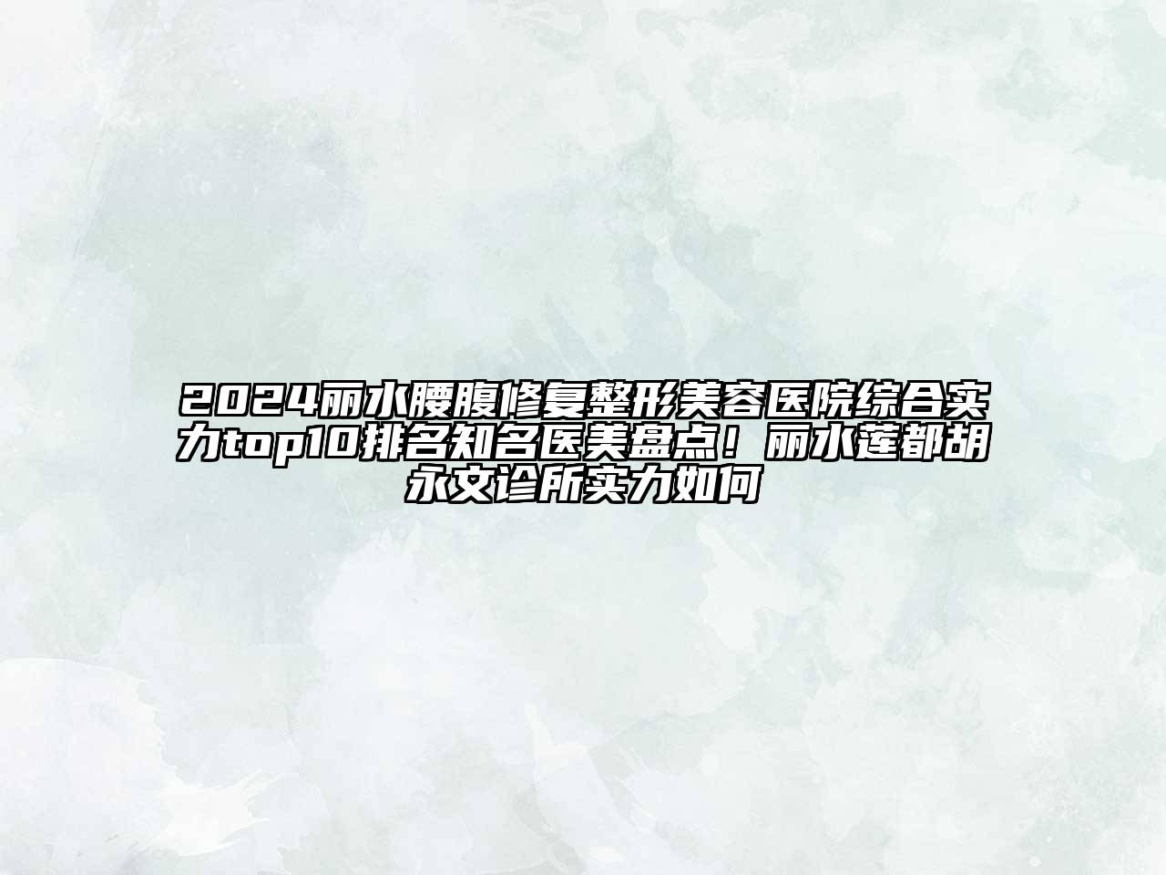 2024丽水腰腹修复整形美容医院综合实力top10排名知名医美盘点！丽水莲都胡永文诊所实力如何