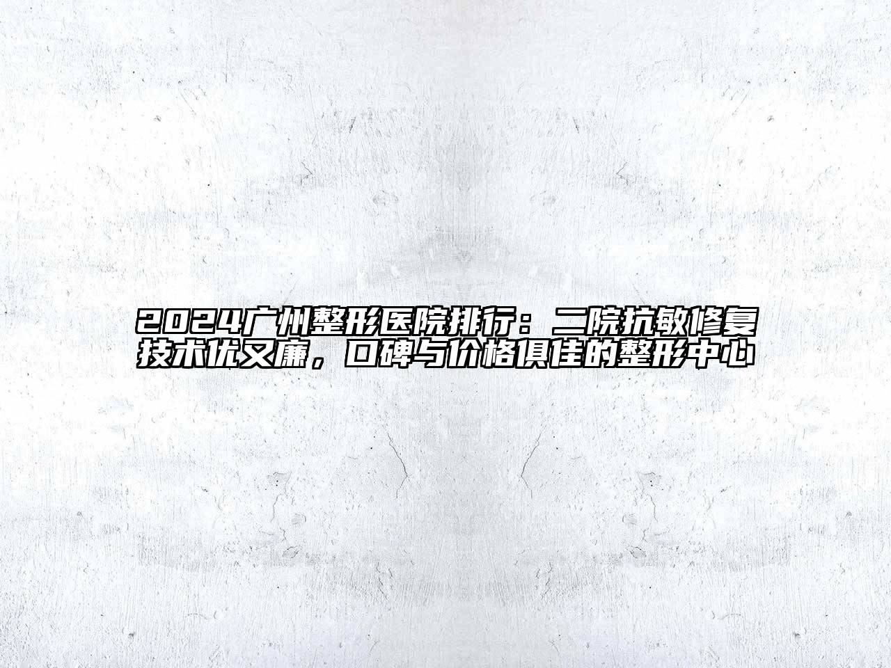 2024广州整形医院排行：二院抗敏修复技术优又廉，口碑与价格俱佳的整形中心