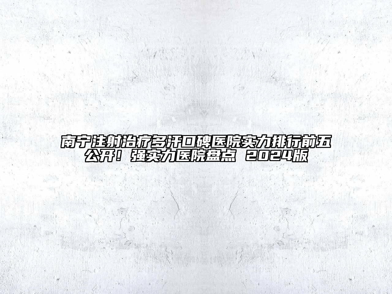 南宁注射治疗多汗口碑医院实力排行前五公开！强实力医院盘点 2024版