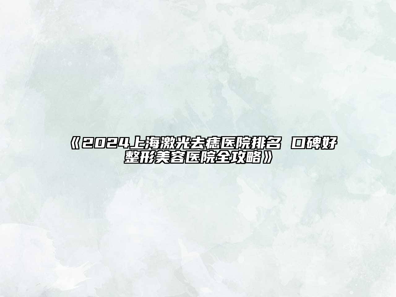 2024上海激光去痣医院排名 口碑好整形美容医院全攻略