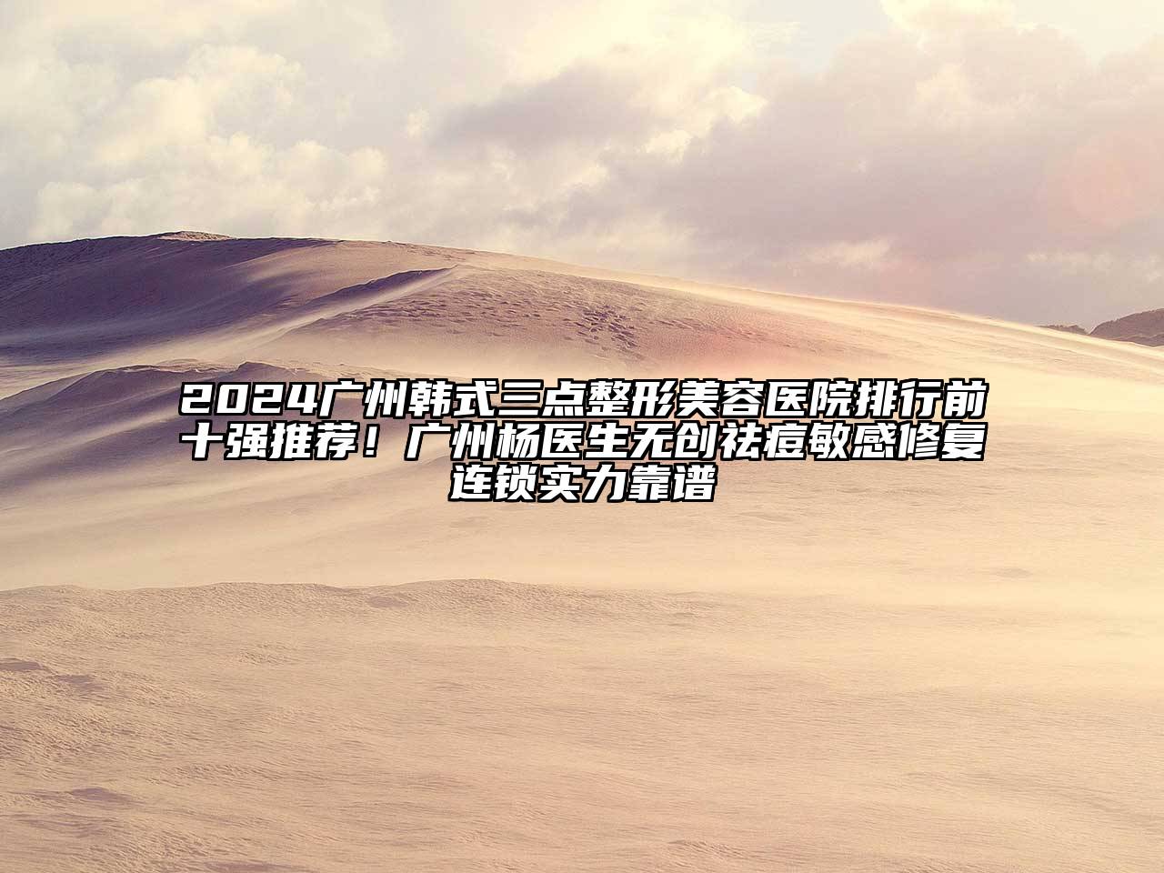 2024广州韩式三点整形美容医院排行前十强推荐！广州杨医生无创祛痘敏感修复连锁实力靠谱