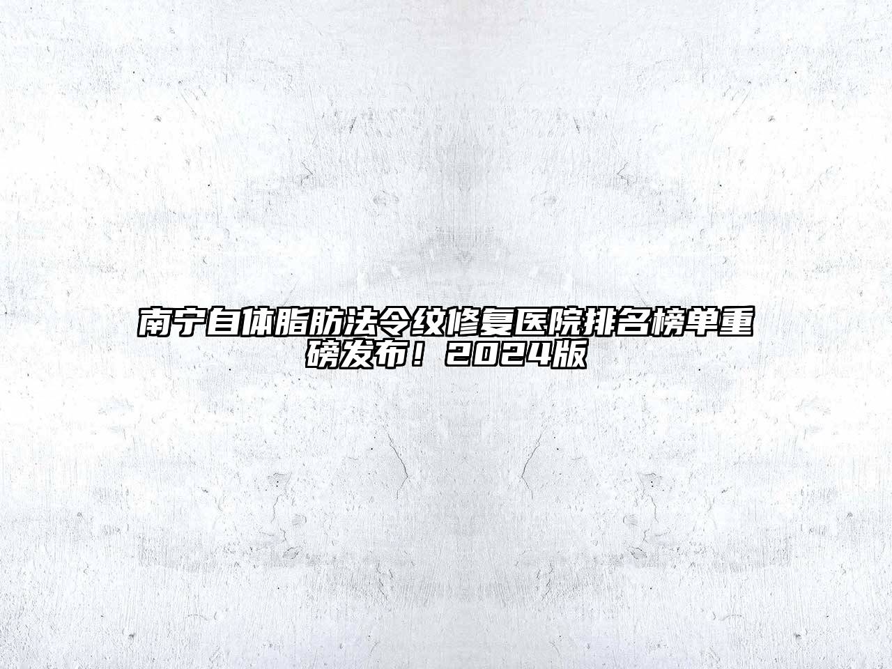 南宁自体脂肪法令纹修复医院排名榜单重磅发布！2024版
