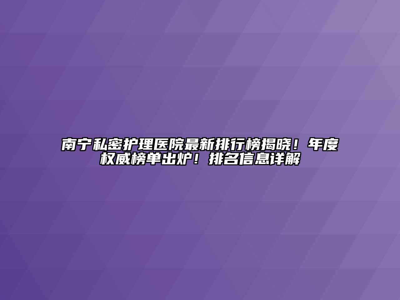 南宁私密护理医院最新排行榜揭晓！年度权威榜单出炉！排名信息详解