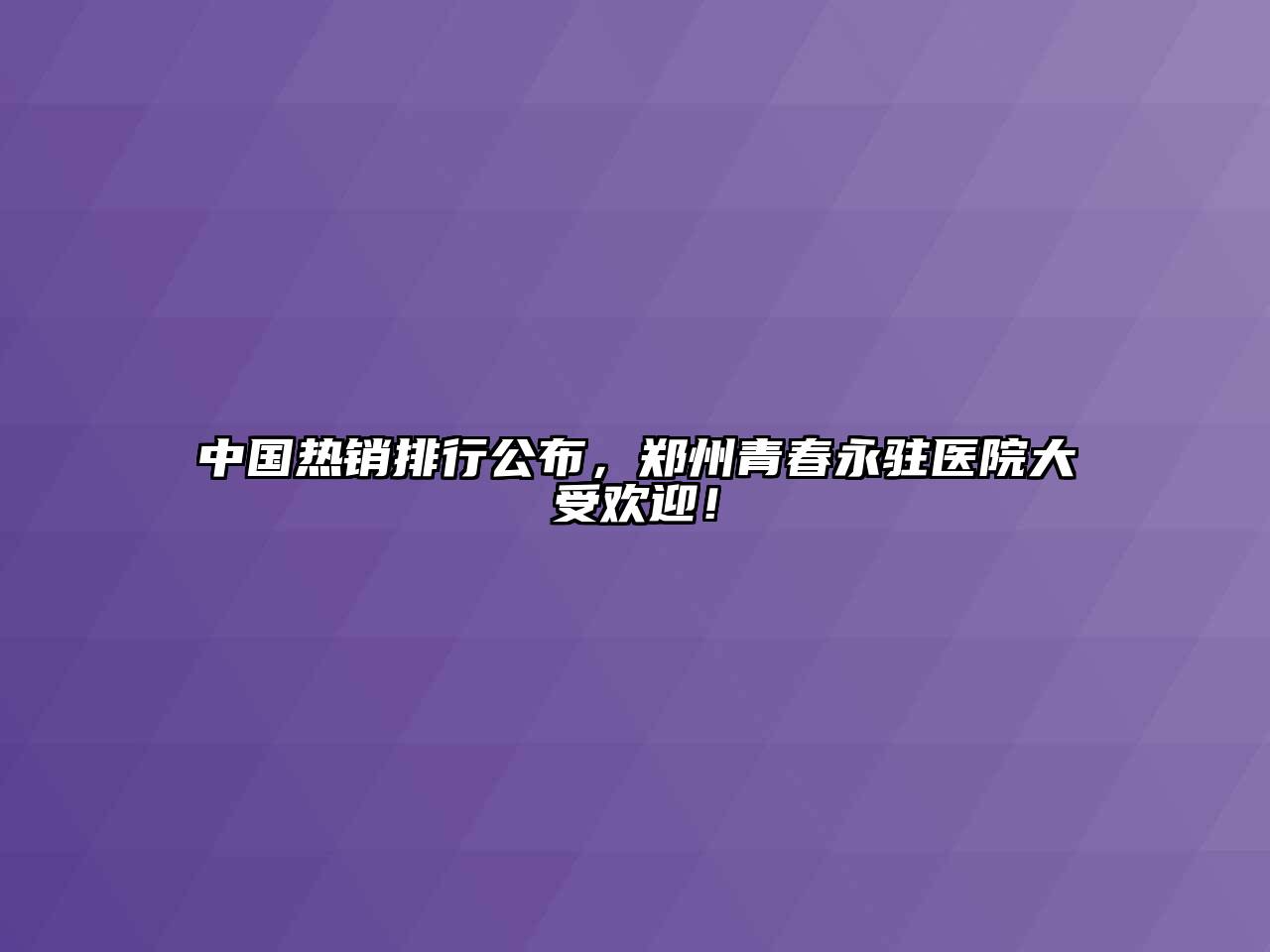 中国热销排行公布，郑州青春永驻医院大受欢迎！