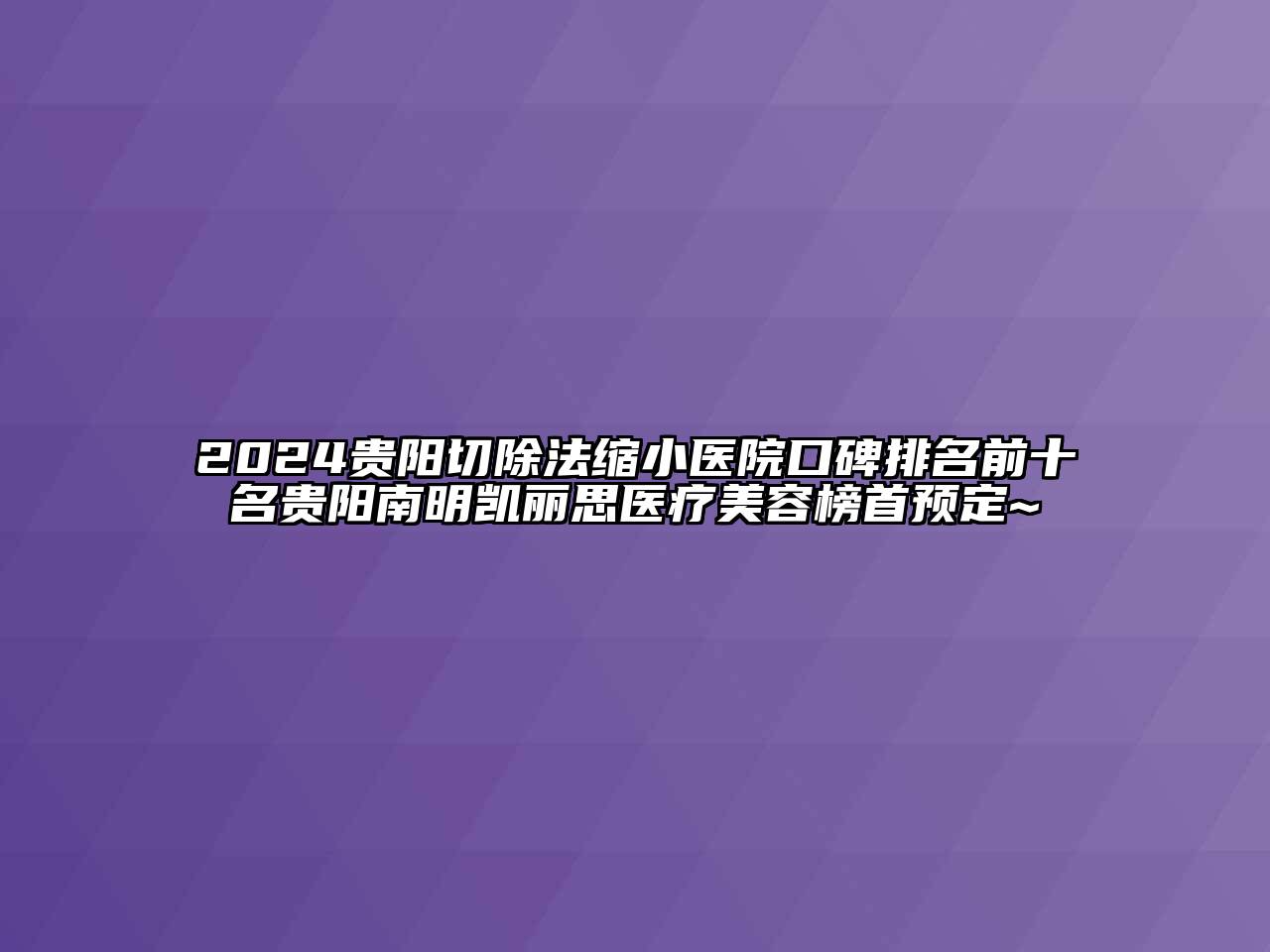 2024贵阳切除法缩小医院口碑排名前十名贵阳南明凯丽思医疗美容榜首预定~