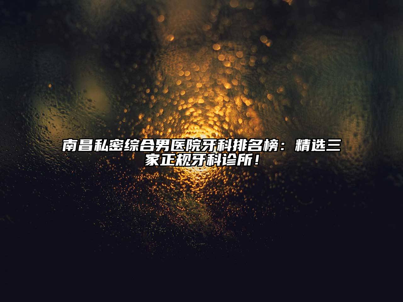 南昌私密综合男医院牙科排名榜：精选三家正规牙科诊所！