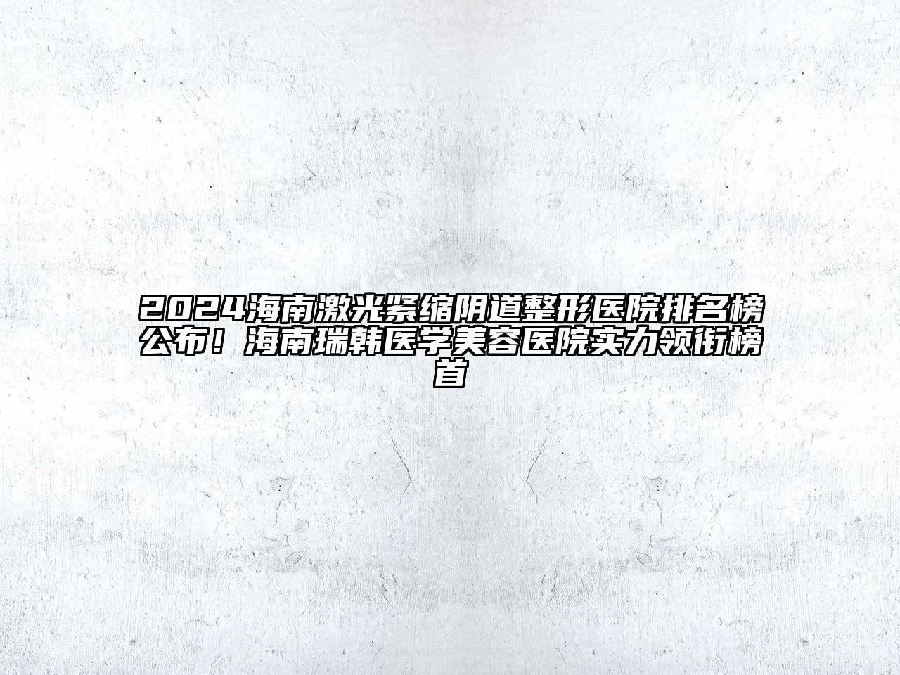 2024海南激光紧缩阴道整形医院排名榜公布！海南瑞韩医学美容医院实力领衔榜首