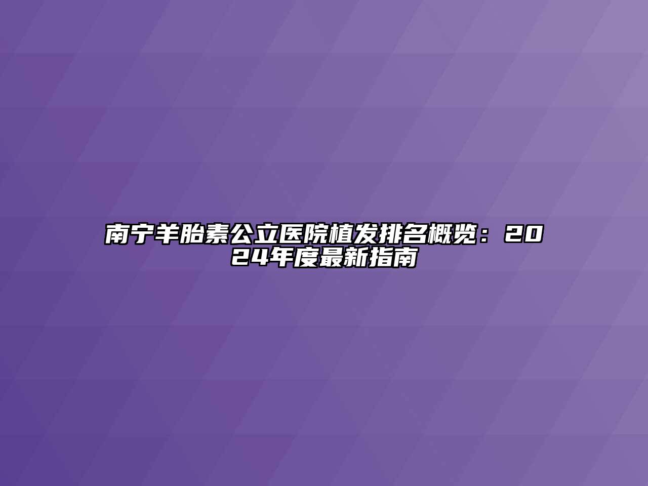 南宁羊胎素公立医院植发排名概览：2024年度最新指南