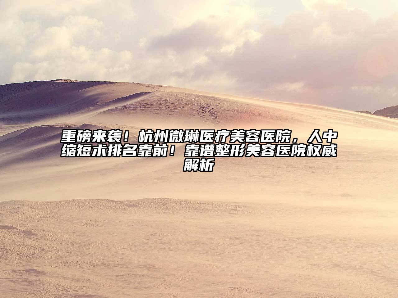 重磅来袭！杭州微琳医疗美容医院，人中缩短术排名靠前！靠谱整形美容医院权威解析