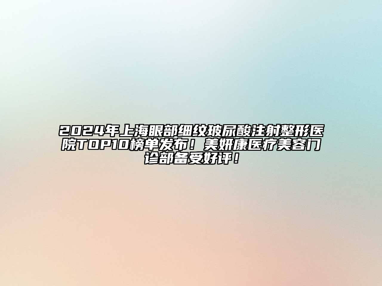 2024年上海眼部细纹玻尿酸注射整形医院TOP10榜单发布！美妍康医疗美容门诊部备受好评！