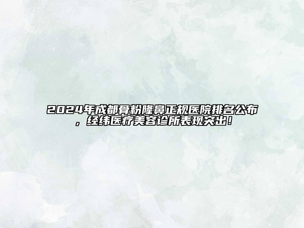 2024年成都骨粉隆鼻正规医院排名公布，经纬医疗美容诊所表现突出！