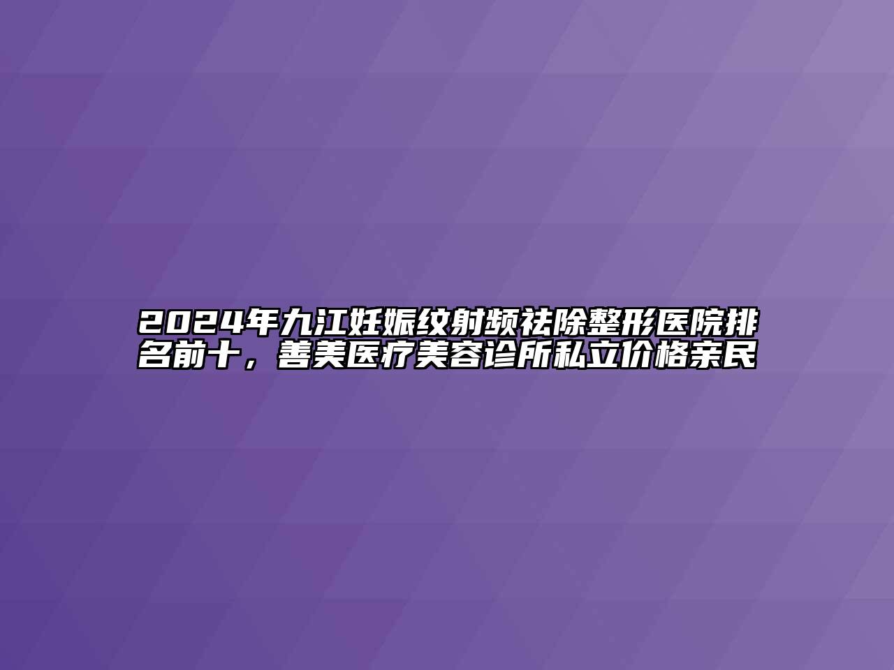 2024年九江妊娠纹射频祛除整形医院排名前十，善美医疗美容诊所私立价格亲民