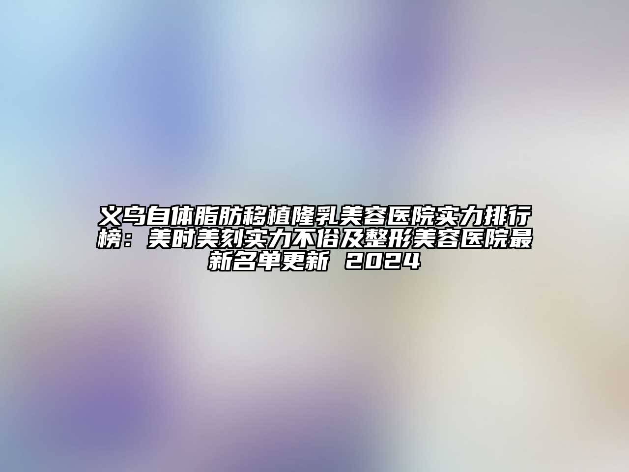 义乌自体脂肪移植隆乳美容医院实力排行榜：美时美刻实力不俗及整形美容医院最新名单更新 2024