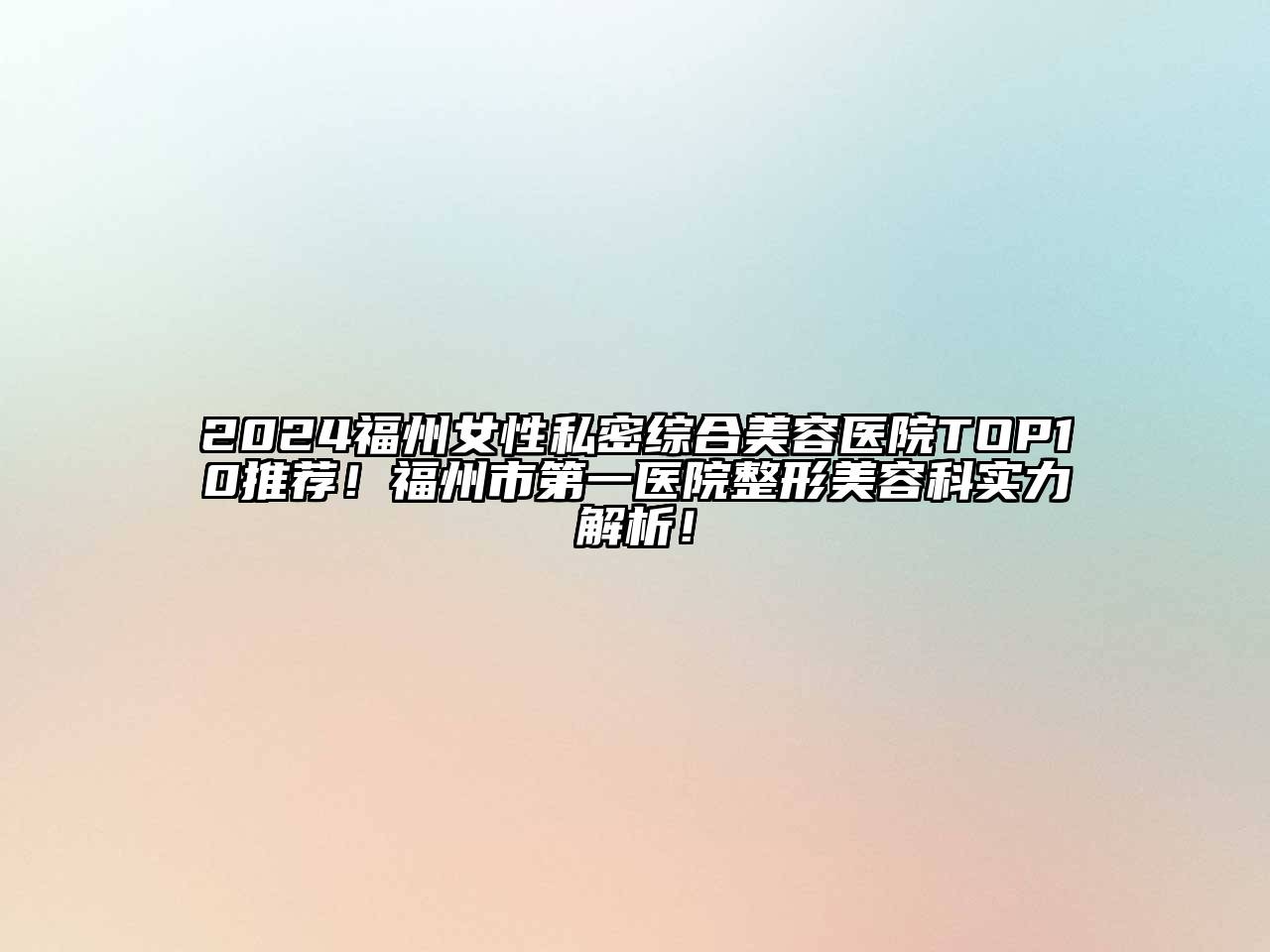 2024福州女性私密综合美容医院TOP10推荐！福州市第一医院整形美容科实力解析！